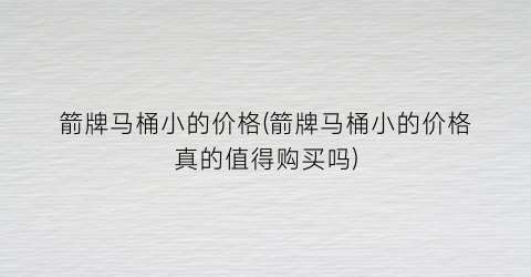 箭牌马桶小的价格(箭牌马桶小的价格真的值得购买吗)