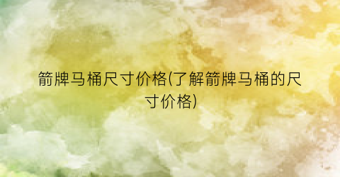 箭牌马桶尺寸价格(了解箭牌马桶的尺寸价格)
