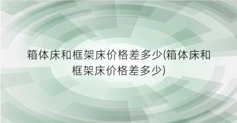 箱体床和框架床价格差多少(箱体床和框架床价格差多少)