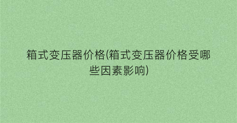 箱式变压器价格(箱式变压器价格受哪些因素影响)