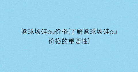 篮球场硅pu价格(了解篮球场硅pu价格的重要性)