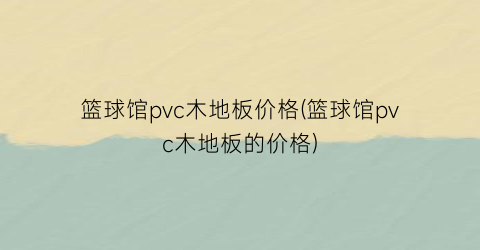 篮球馆pvc木地板价格(篮球馆pvc木地板的价格)