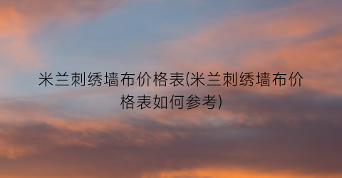 米兰刺绣墙布价格表(米兰刺绣墙布价格表如何参考)
