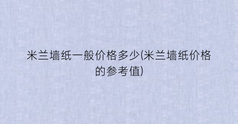 米兰墙纸一般价格多少(米兰墙纸价格的参考值)