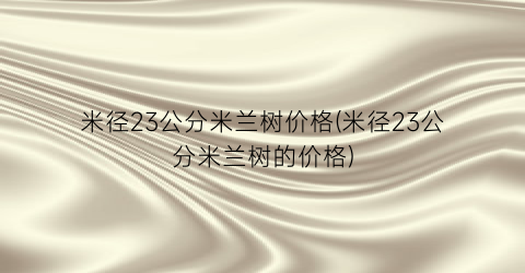 米径23公分米兰树价格(米径23公分米兰树的价格)