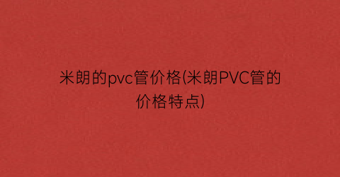 “米朗的pvc管价格(米朗PVC管的价格特点)