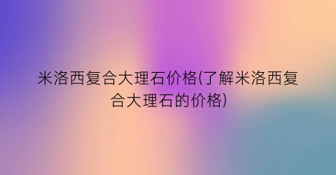 “米洛西复合大理石价格(了解米洛西复合大理石的价格)