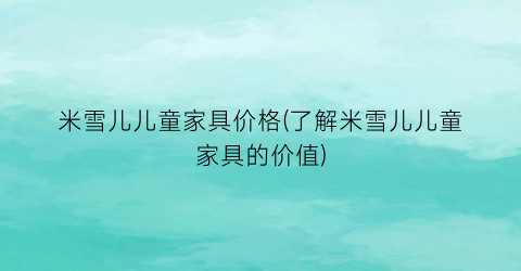 米雪儿儿童家具价格(了解米雪儿儿童家具的价值)