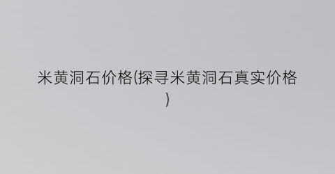 米黄洞石价格(探寻米黄洞石真实价格)