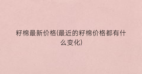 “籽棉最新价格(最近的籽棉价格都有什么变化)