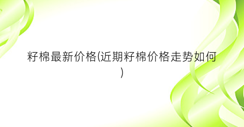 籽棉最新价格(近期籽棉价格走势如何)