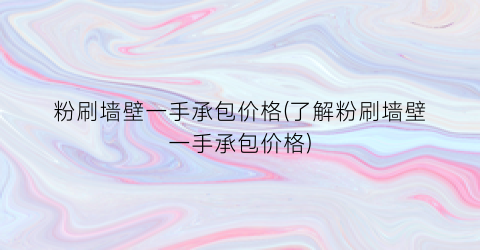 粉刷墙壁一手承包价格(了解粉刷墙壁一手承包价格)