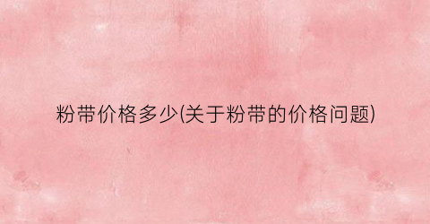 粉带价格多少(关于粉带的价格问题)