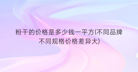 粉干的价格是多少钱一平方(不同品牌不同规格价格差异大)