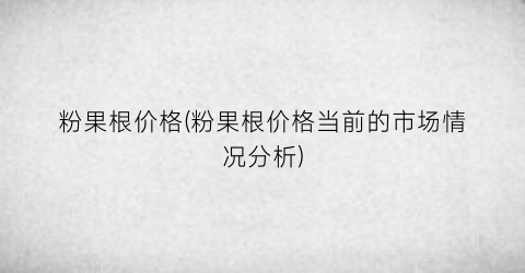 粉果根价格(粉果根价格当前的市场情况分析)