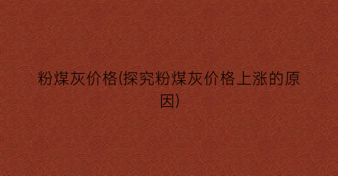 “粉煤灰价格(探究粉煤灰价格上涨的原因)