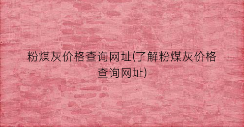 粉煤灰价格查询网址(了解粉煤灰价格查询网址)