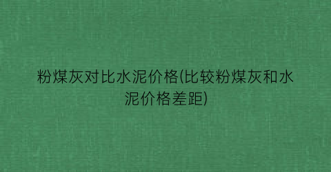 粉煤灰对比水泥价格(比较粉煤灰和水泥价格差距)