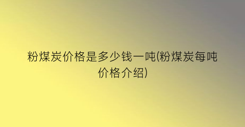 粉煤炭价格是多少钱一吨(粉煤炭每吨价格介绍)