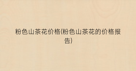 粉色山茶花价格(粉色山茶花的价格报告)