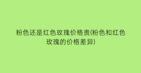 粉色还是红色玫瑰价格贵(粉色和红色玫瑰的价格差异)