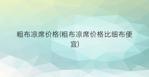 粗布凉席价格(粗布凉席价格比细布便宜)