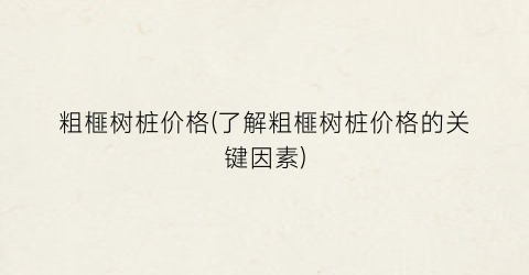 粗榧树桩价格(了解粗榧树桩价格的关键因素)