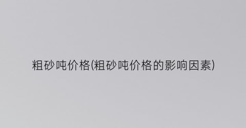 粗砂吨价格(粗砂吨价格的影响因素)