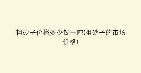 粗砂子价格多少钱一吨(粗砂子的市场价格)