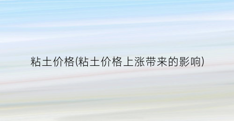 粘土价格(粘土价格上涨带来的影响)