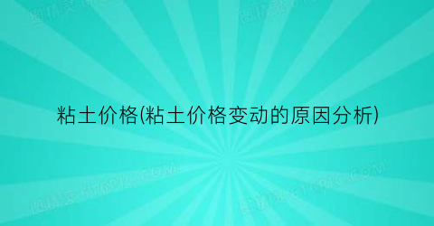 “粘土价格(粘土价格变动的原因分析)