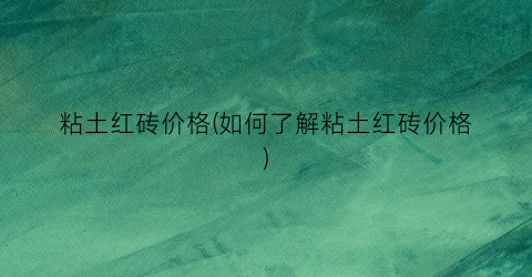 粘土红砖价格(如何了解粘土红砖价格)