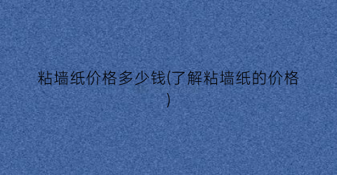 粘墙纸价格多少钱(了解粘墙纸的价格)