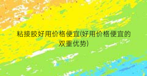 粘接胶好用价格便宜(好用价格便宜的双重优势)