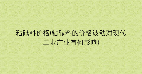 粘碱料价格(粘碱料的价格波动对现代工业产业有何影响)