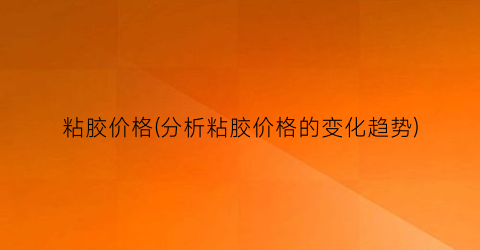 “粘胶价格(分析粘胶价格的变化趋势)