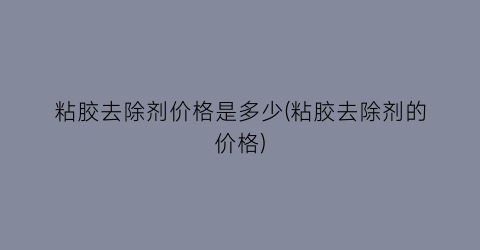 粘胶去除剂价格是多少(粘胶去除剂的价格)