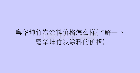 粤华坤竹炭涂料价格怎么样(了解一下粤华坤竹炭涂料的价格)