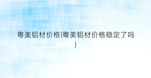 粤美铝材价格(粤美铝材价格稳定了吗)