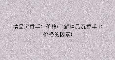 精品沉香手串价格(了解精品沉香手串价格的因素)