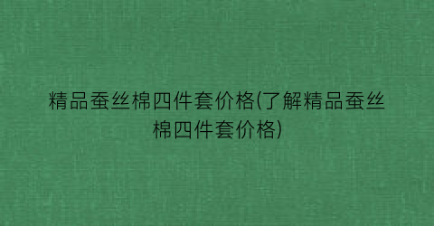 精品蚕丝棉四件套价格(了解精品蚕丝棉四件套价格)