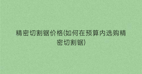 精密切割锯价格(如何在预算内选购精密切割锯)