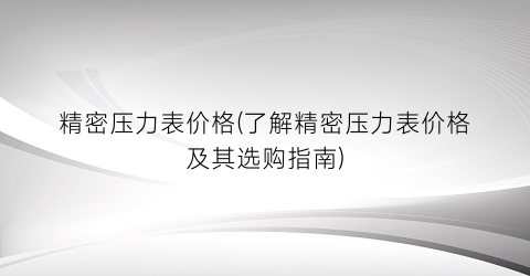 精密压力表价格(了解精密压力表价格及其选购指南)