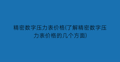 精密数字压力表价格(了解精密数字压力表价格的几个方面)