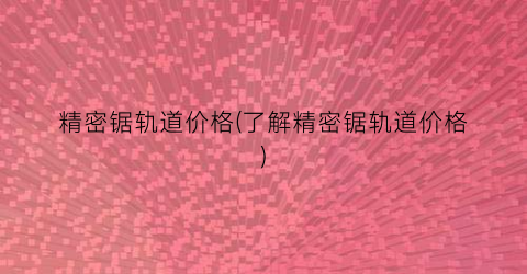 精密锯轨道价格(了解精密锯轨道价格)