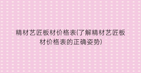 精材艺匠板材价格表(了解精材艺匠板材价格表的正确姿势)