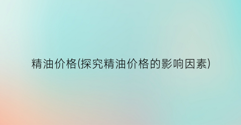 精油价格(探究精油价格的影响因素)