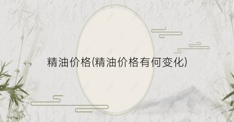 精油价格(精油价格有何变化)