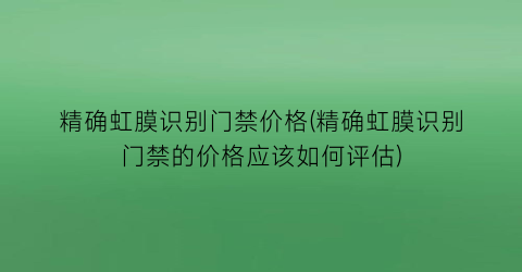 精确虹膜识别门禁价格(精确虹膜识别门禁的价格应该如何评估)