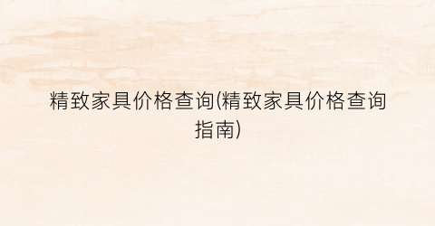 精致家具价格查询(精致家具价格查询指南)